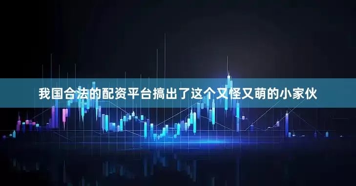 我国合法的配资平台搞出了这个又怪又萌的小家伙