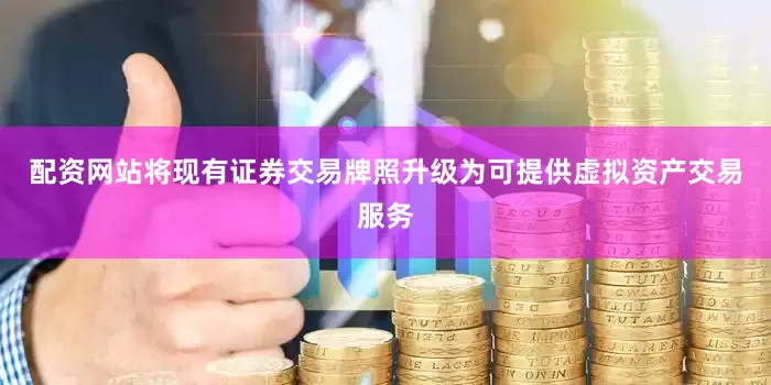 配资网站将现有证券交易牌照升级为可提供虚拟资产交易服务