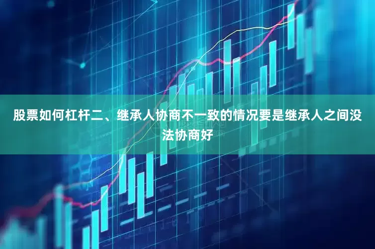 股票如何杠杆二、继承人协商不一致的情况要是继承人之间没法协商好