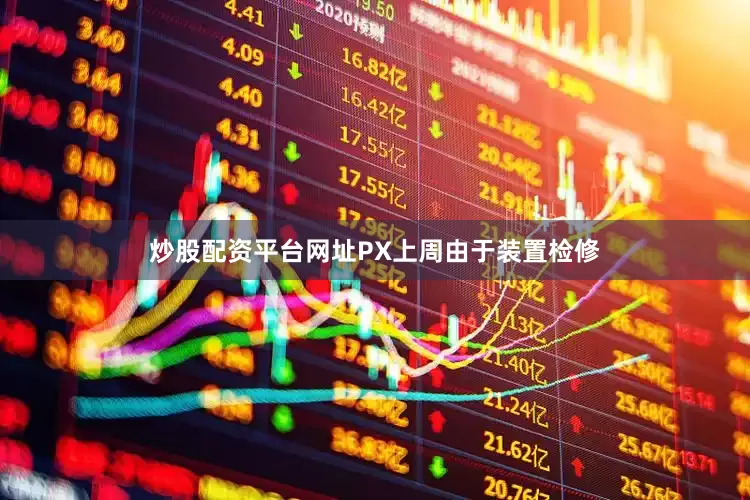 炒股配资平台网址PX上周由于装置检修