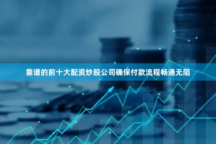 靠谱的前十大配资炒股公司确保付款流程畅通无阻