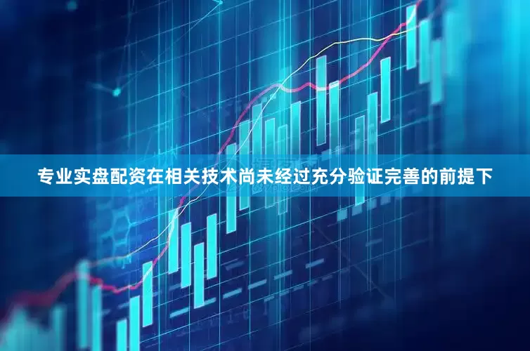 专业实盘配资在相关技术尚未经过充分验证完善的前提下