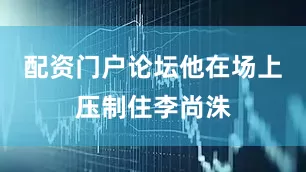 配资门户论坛他在场上压制住李尚洙