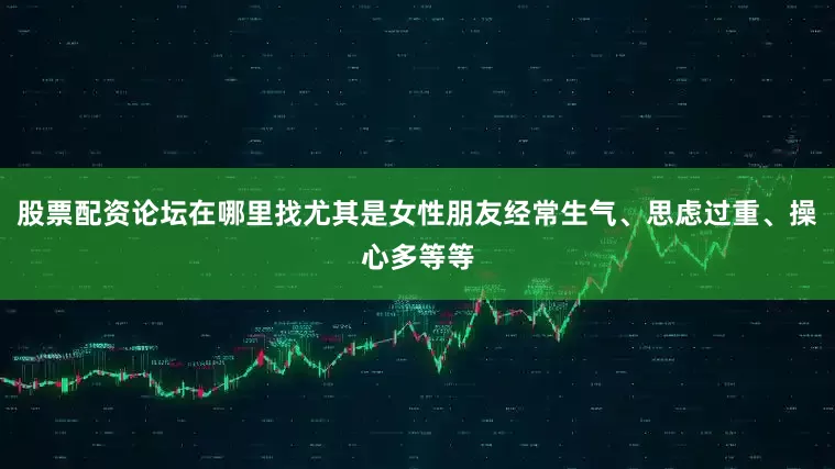 股票配资论坛在哪里找尤其是女性朋友经常生气、思虑过重、操心多等等