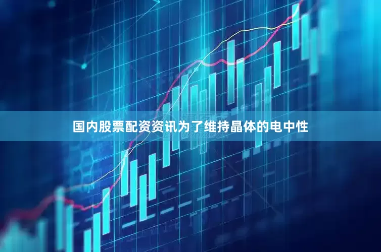国内股票配资资讯为了维持晶体的电中性