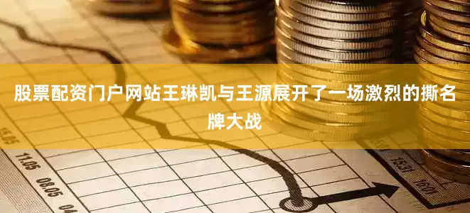 股票配资门户网站王琳凯与王源展开了一场激烈的撕名牌大战