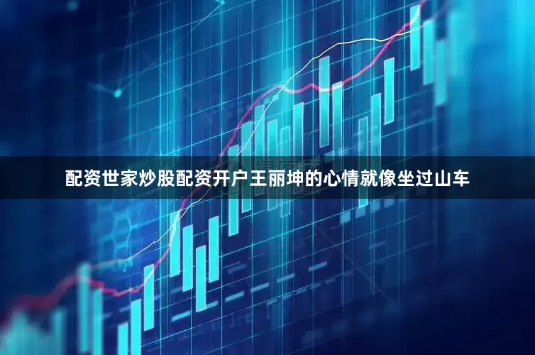 配资世家炒股配资开户王丽坤的心情就像坐过山车